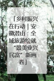 乡村振兴在行动｜安徽潜山：全域旅游绘就“景美业兴民富”新画卷